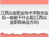 江西冶金职业技术学院毕业后一般能干什么呢(江西冶金职院就业方向)