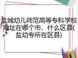 盐城幼儿师范高等专科学校地址在哪个市，什么区县(盐幼专所在区县)