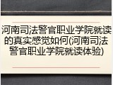 河南司法警官职业学院就读的真实感觉如何(河南司法警官职业学院就读体验)