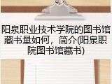 阳泉职业技术学院的图书馆藏书量如何，简介(阳泉职院图书馆藏书)