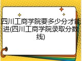 四川工商学院要多少分才能进(四川工商学院录取分数线)