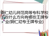 铜仁幼儿师范高等专科学校主攻什么方向有哪些王牌专业(铜仁幼专王牌专业)