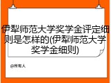 伊犁师范大学奖学金评定细则是怎样的(伊犁师范大学奖学金细则)