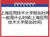 上海应用技术大学报名时间一般是什么时候(上海应用技术大学报名时间)