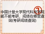 中国计量大学现代科技学院能不能考研，成绩在哪里查询(考研成绩查询)