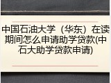 中国石油大学（华东）在读期间怎么申请助学贷款(中石大助学贷款申请)
