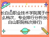 长白山职业技术学院属于什么档次，专业排行分析(长白山职院档次排行)
