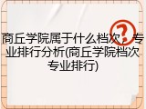 商丘学院属于什么档次，专业排行分析(商丘学院档次专业排行)
