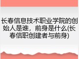 长春信息技术职业学院的创始人是谁，前身是什么(长春信职创建者与前身)