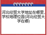 河北经贸大学地址在哪里，学校地理位置(河北经贸大学在哪)