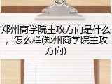 郑州商学院主攻方向是什么，怎么样(郑州商学院主攻方向)