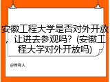 安徽工程大学是否对外开放，让进去参观吗？(安徽工程大学对外开放吗)