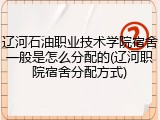 辽河石油职业技术学院宿舍一般是怎么分配的(辽河职院宿舍分配方式)