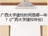 广西大学建校时间是哪一年？(广西大学建校年份)