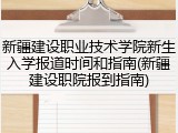 新疆建设职业技术学院新生入学报道时间和指南(新疆建设职院报到指南)