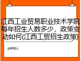 江西工业贸易职业技术学院每年招生人数多少，政策变动如何(江西工贸招生政策)