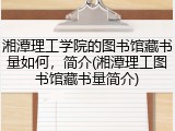 湘潭理工学院的图书馆藏书量如何，简介(湘潭理工图书馆藏书量简介)