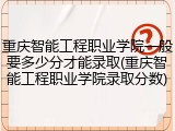 重庆智能工程职业学院一般要多少分才能录取(重庆智能工程职业学院录取分数)