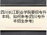 四川长江职业学院要招专升本吗，如何参考(四川专升本招生参考)