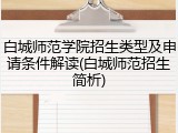 白城师范学院招生类型及申请条件解读(白城师范招生简析)