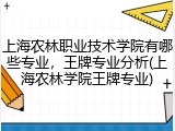 上海农林职业技术学院有哪些专业，王牌专业分析(上海农林学院王牌专业)