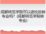 成都师范学院可以进校后转专业吗？(成都师范学院转专业)