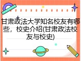 甘肃政法大学知名校友有哪些，校史介绍(甘肃政法校友与校史)