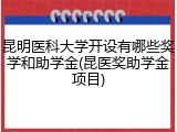 昆明医科大学开设有哪些奖学和助学金(昆医奖助学金项目)