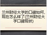 兰州财经大学的口碑如何，现在怎么样了(兰州财经大学口碑现状)