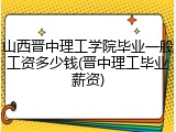 山西晋中理工学院毕业一般工资多少钱(晋中理工毕业薪资)