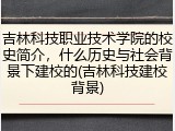 吉林科技职业技术学院的校史简介，什么历史与社会背景下建校的(吉林科技建校背景)
