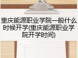 重庆能源职业学院一般什么时候开学(重庆能源职业学院开学时间)