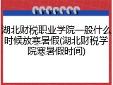 湖北财税职业学院一般什么时候放寒暑假(湖北财税学院寒暑假时间)