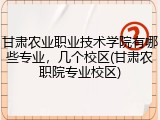 甘肃农业职业技术学院有哪些专业，几个校区(甘肃农职院专业校区)