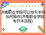 济南职业学院可以专升本吗，如何操作(济南职业学院专升本流程)
