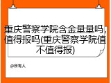 重庆警察学院含金量量吗，值得报吗(重庆警察学院值不值得报)