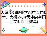 天津商务职业学院有没有院士，大概多少(天津商务职业学院院士数量)