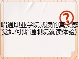 昭通职业学院就读的真实感觉如何(昭通职院就读体验)