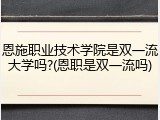 恩施职业技术学院是双一流大学吗?(恩职是双一流吗)