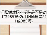 江阳城建职业学院是不是211或985高校(江阳城建是211或985吗)