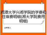 湘潭大学兴湘学院的学费和住宿费明细(湘大学院费用明细)