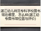 湛江幼儿师范专科学校图书馆在哪里，怎么样(湛江幼专图书馆位置与评价)