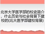 北京大学医学部的校史简介，什么历史与社会背景下建校的(北大医学部建校背景)