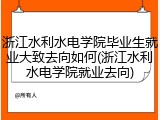 浙江水利水电学院毕业生就业大致去向如何(浙江水利水电学院就业去向)