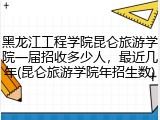 黑龙江工程学院昆仑旅游学院一届招收多少人，最近几年(昆仑旅游学院年招生数)