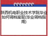 陕西机电职业技术学院毕业如何调档案呢(毕业调档指南)