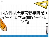 西安科技大学高新学院是国家重点大学吗(国家重点大学吗)