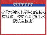 浙江水利水电学院知名校友有哪些，校史介绍(浙江水院校友校史)