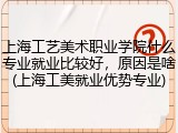 上海工艺美术职业学院什么专业就业比较好，原因是啥(上海工美就业优势专业)