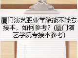 厦门演艺职业学院能不能专接本，如何参考？(厦门演艺学院专接本参考)